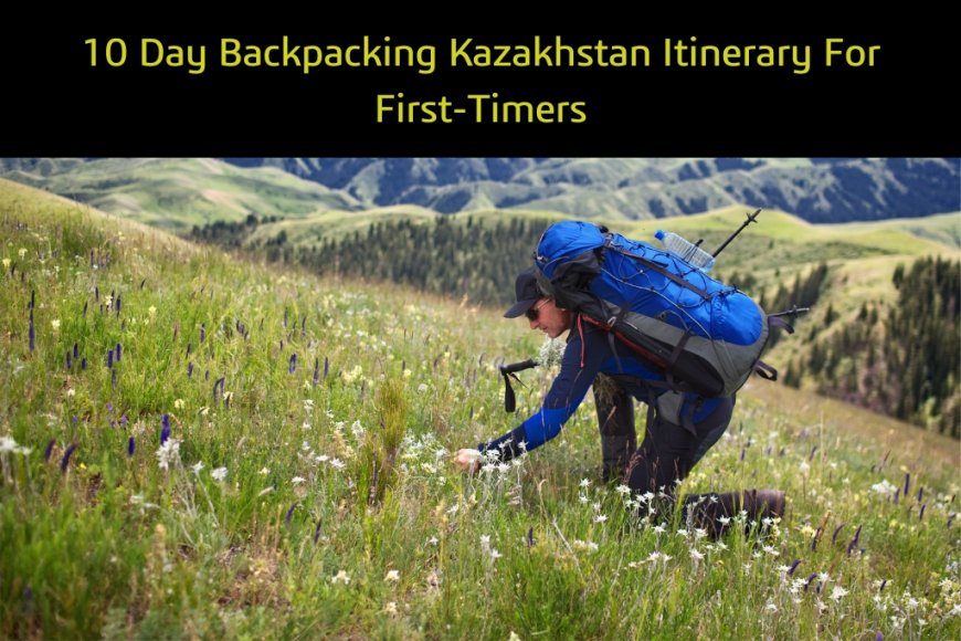 10 Day Backpacking Kazakhstan Itinerary For First-Timers