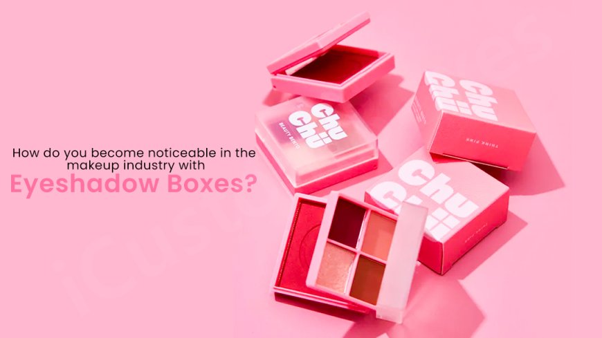 How do you become noticeable in the makeup industry with Eyeshadow Boxes?
