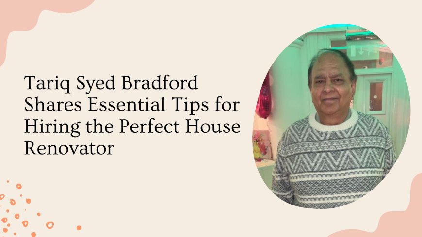 Tariq Syed Bradford Shares Essential Tips for Hiring the Perfect House Renovator