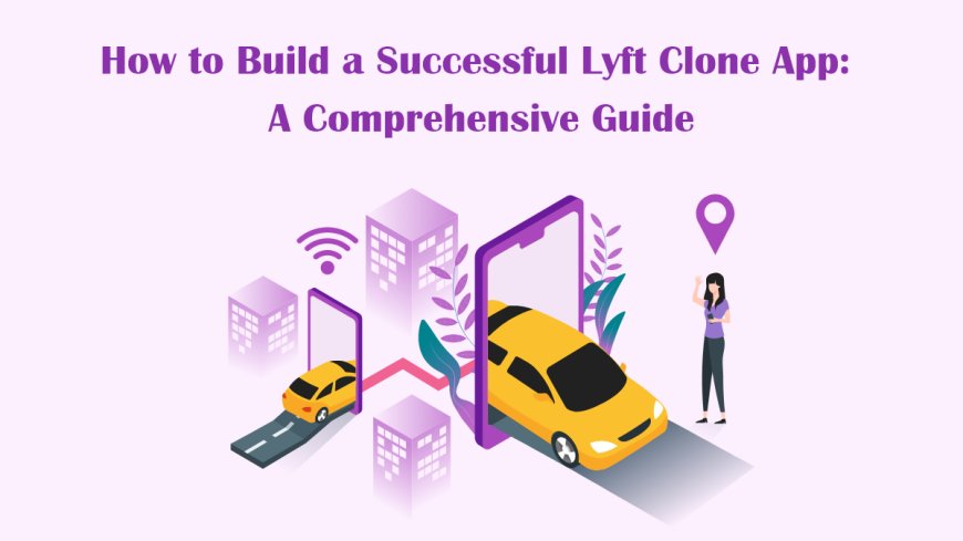 How to Build a Successful Lyft Clone App: A Comprehensive Guide