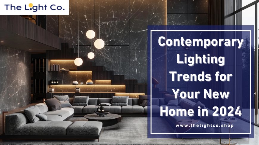 Contemporary Lighting Trends for Your New Home in 2024