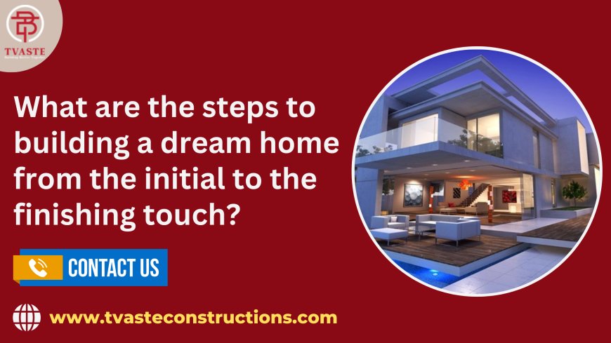 What are the steps to building a dream home from the initial to the finishing touch?