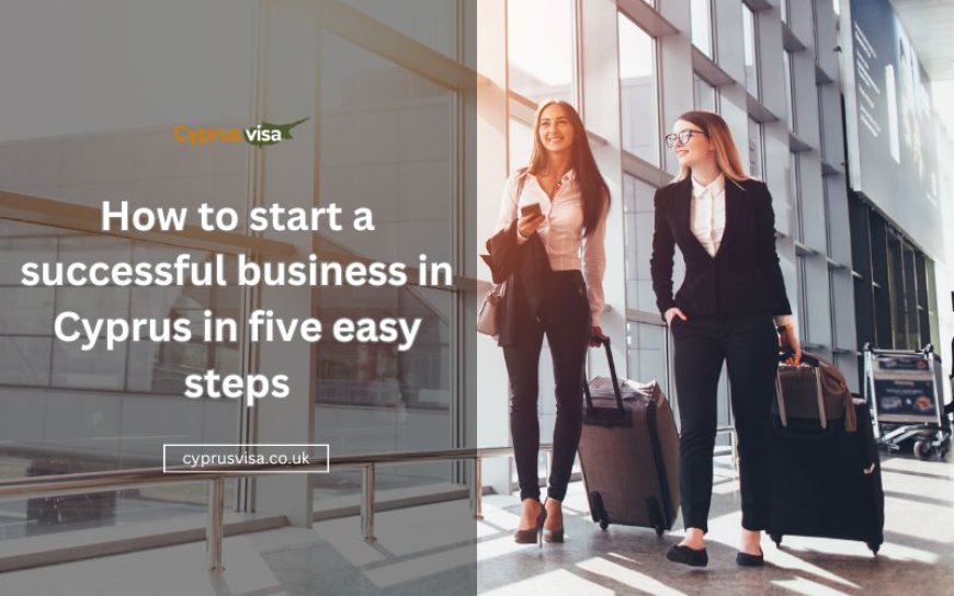 How to start a successful business in Cyprus in five easy steps
