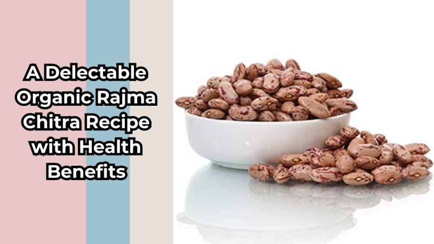 A Delectable Organic Rajma Chitra Recipe with Health Benefits