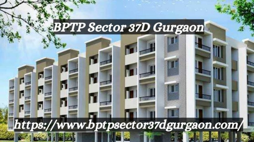 BPTP Sector 37D Gurgaon | Outstanding 3/4 BHK Flats