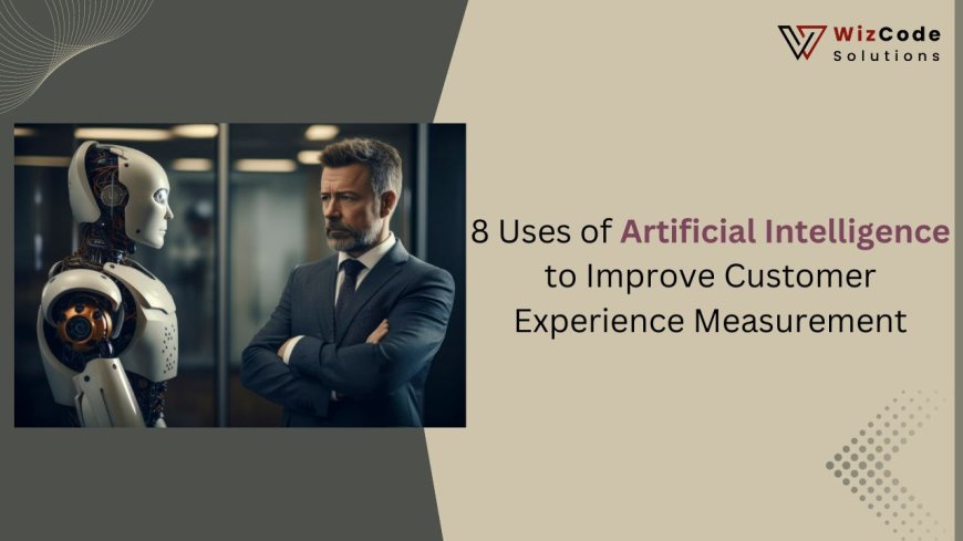 8 Uses of Artificial Intelligence to Improve Customer Experience Measurement