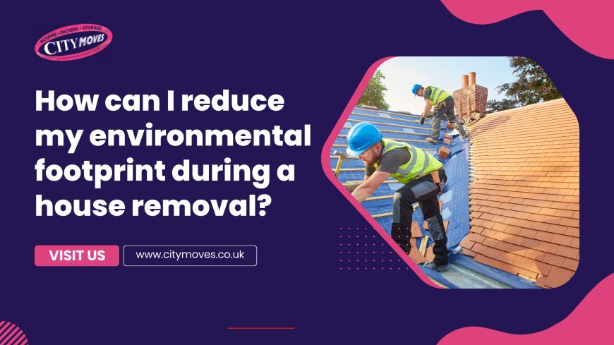 How Can I Reduce My Environmental Footprint During a House Removal?