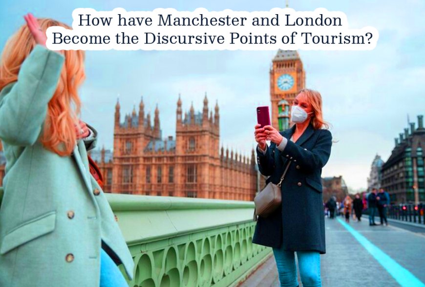 How have Manchester and London Become the Discursive Points of Tourism?