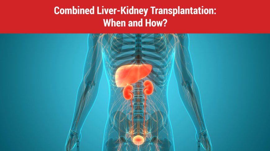 Combined Liver-Kidney Transplantation: When and How?