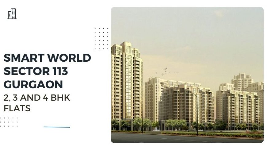 Smart World Sector 113 Gurgaon | 2, 3 and 4 BHK Flats