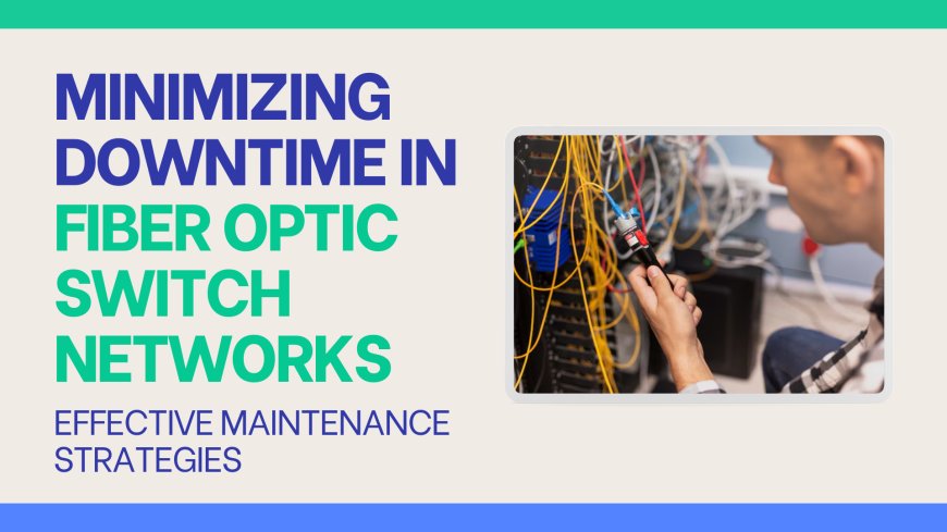 Minimizing Downtime in Fiber Optic Switch Networks: Effective Maintenance Strategies