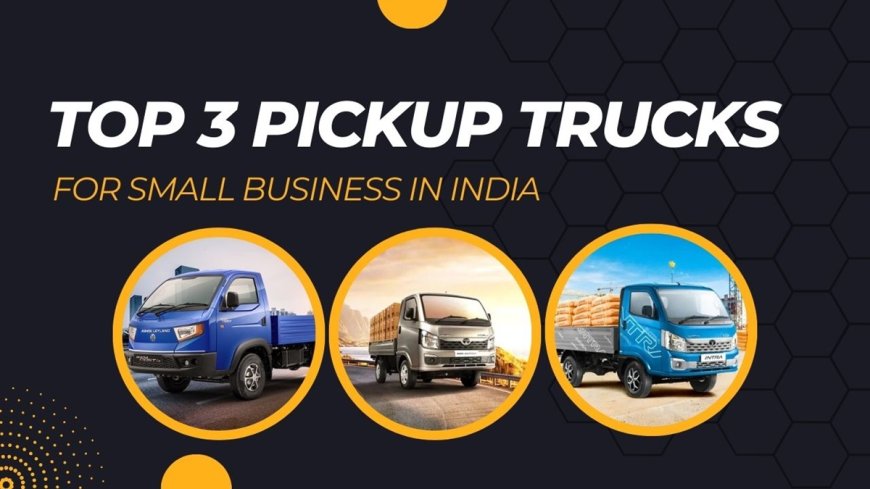 Top 3 Pickup Trucks for Small Business in India