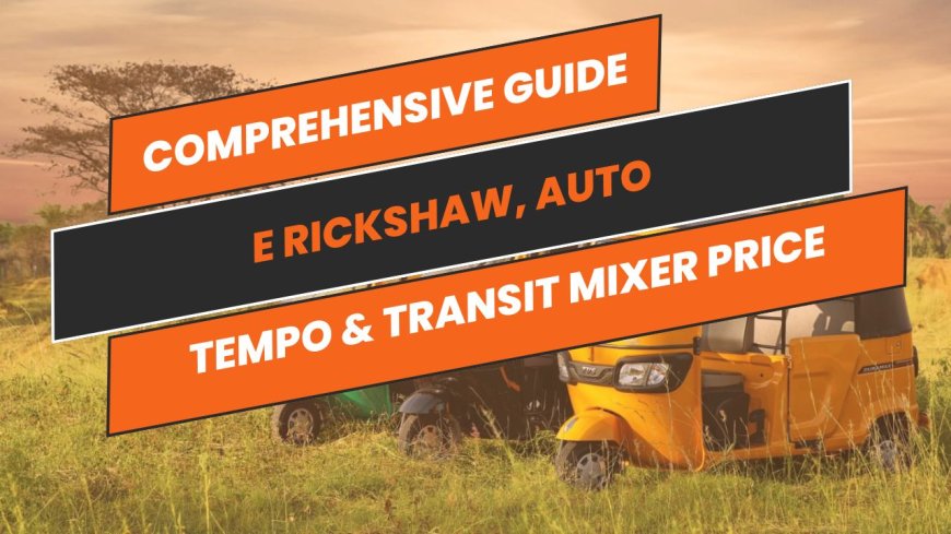 Comprehensive Guide to E Rickshaw, Auto, Tempo & Transit Mixer Price