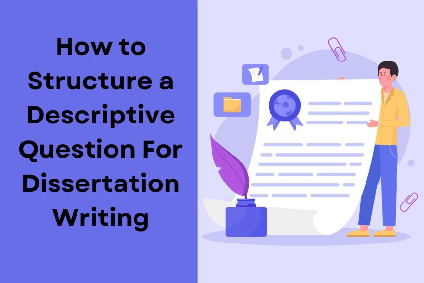 How to Structure a Descriptive Question For Dissertation Writing