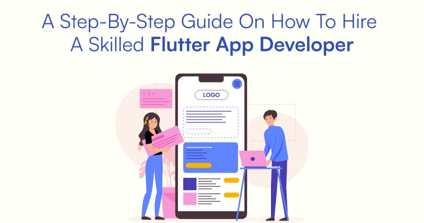 A Step-by-Step Guide on How to Hire a Skilled Flutter App Developer