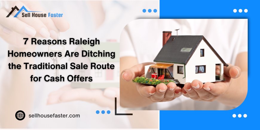 7 Reasons Raleigh Homeowners Are Ditching the Traditional Sale Route for Cash Offers