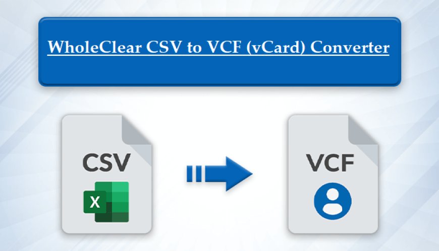 Accurate Solution to Convert/Switch CSV to VCF (vCard) Format