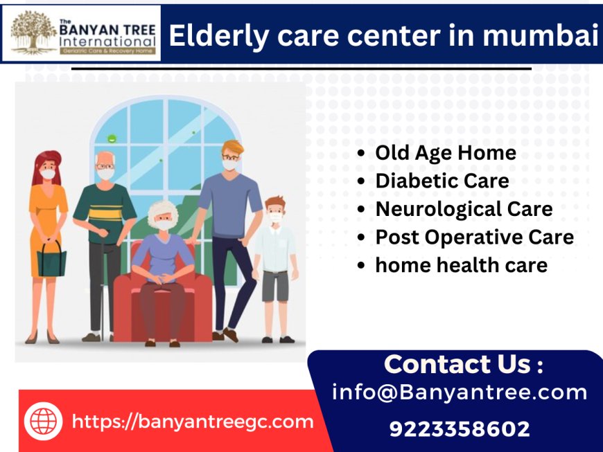 The Benefits of Choosing a Professional Elderly Care Center in Mumbai