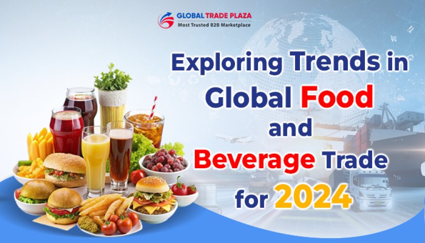 Exploring Trends in Global Food and Beverage Trade for 2024