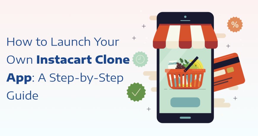 How to Launch Your Own Instacart Clone App: A Step-by-Step Guide