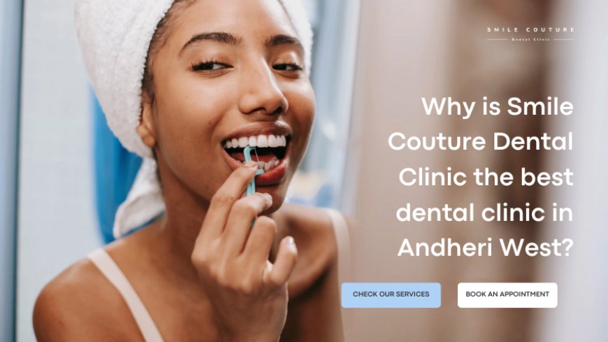 Why is Smile Couture Dental Clinic the best dental clinic in Andheri West?