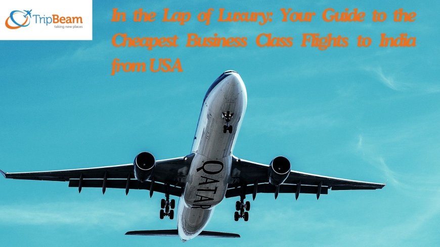 In the Lap of Luxury: Your Guide to the Cheapest Business Class Flights to India from USA