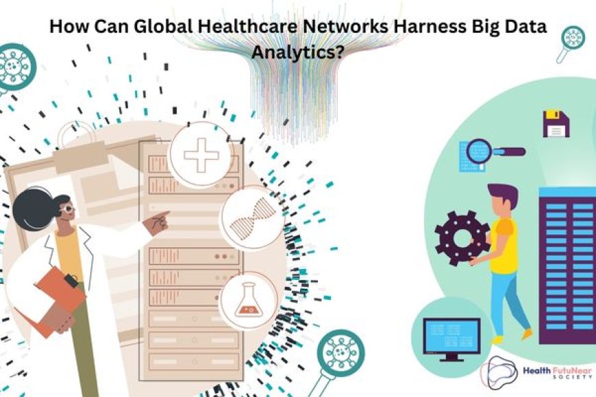 How Can Global Healthcare Networks Harness Big Data Analytics?