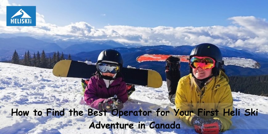 How to Find the Best Operator for Your First Heli Ski Adventure in Canada