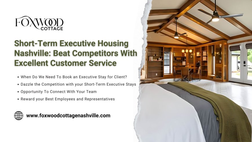 Short-Term Executive Housing Nashville: Beat Competitors With Excellent Customer Service