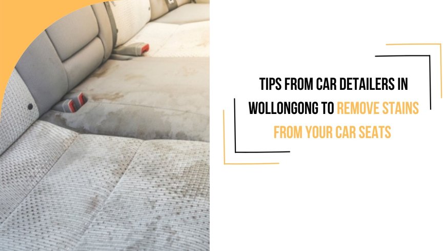 Tips from Car Detailers in Wollongong to Remove Stains From Your Car Seats