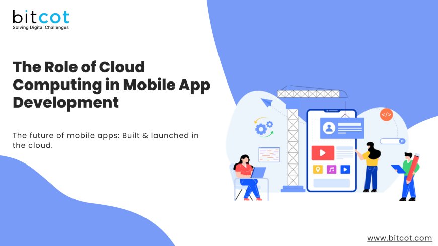 The Role of Cloud Computing in Mobile App Development