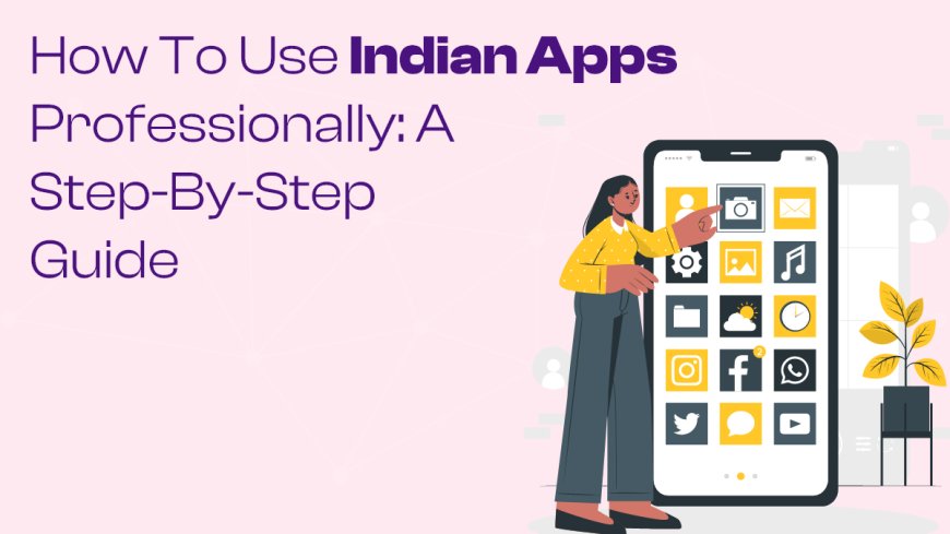 How to Use Indian Apps Professionally: A Step-by-Step Guide