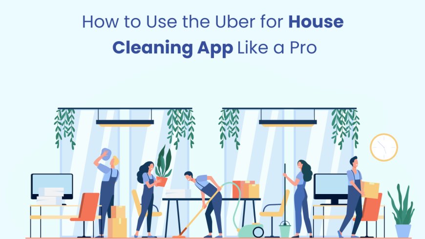 How to Use the Uber for House Cleaning App Like a Pro