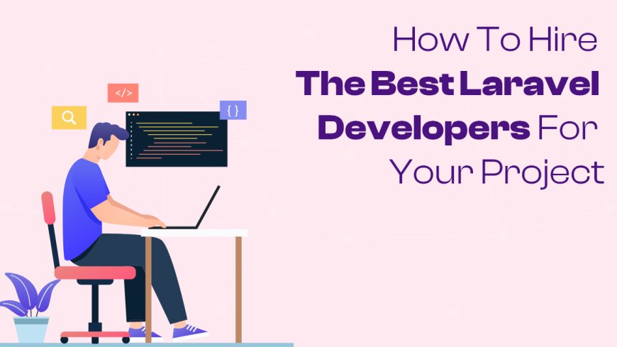 How to Hire the Best Laravel Developers for Your Project