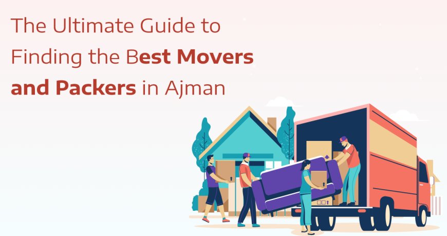 The Ultimate Guide to Finding the Best Movers and Packers in Ajman