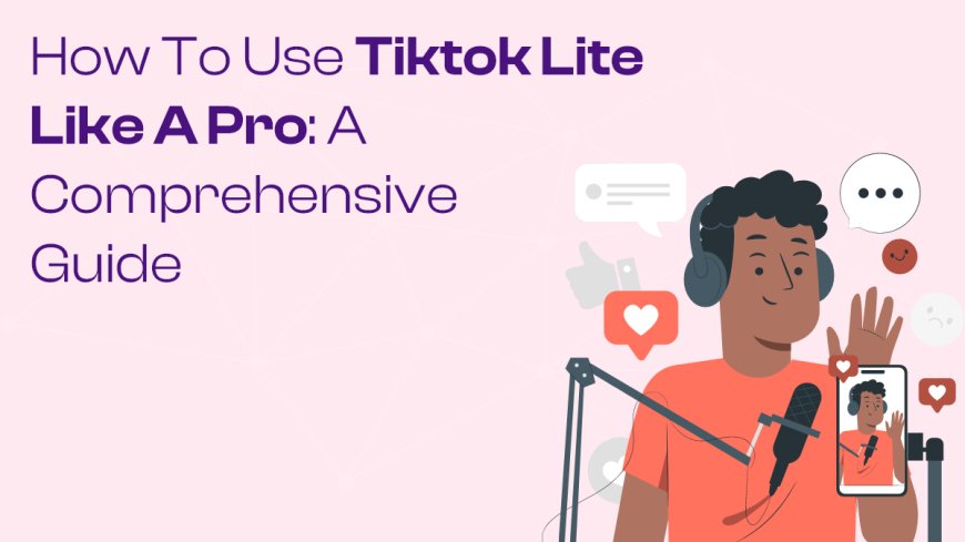 How to Use TikTok Lite like a Pro: A Comprehensive Guide